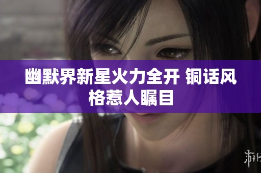 幽默界新星火力全开 铜话风格惹人瞩目