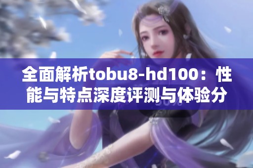 全面解析tobu8-hd100：性能与特点深度评测与体验分享