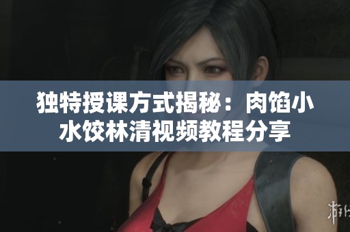 独特授课方式揭秘：肉馅小水饺林清视频教程分享