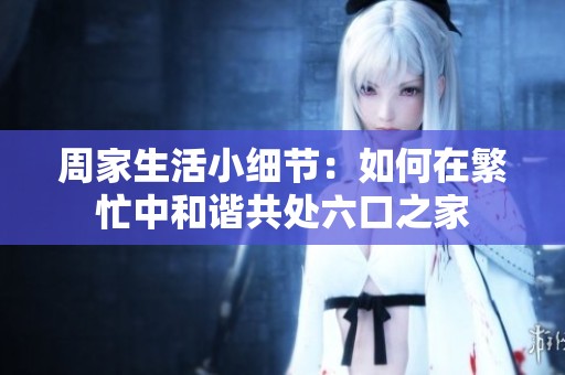 周家生活小细节：如何在繁忙中和谐共处六口之家