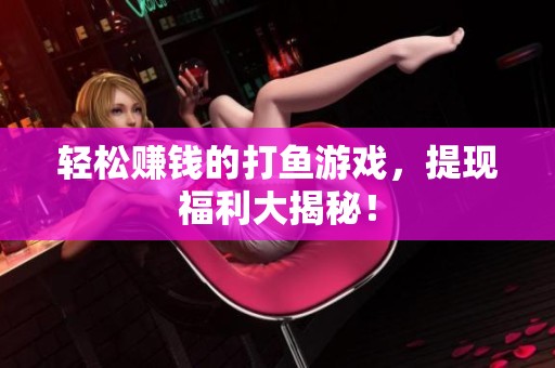 轻松赚钱的打鱼游戏，提现福利大揭秘！