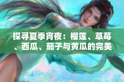 探寻夏季宵夜：榴莲、草莓、西瓜、茄子与黄瓜的完美搭配