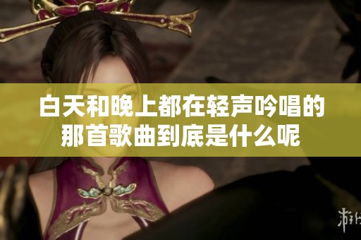 白天和晚上都在轻声吟唱的那首歌曲到底是什么呢