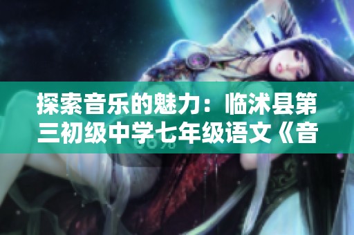 探索音乐的魅力：临沭县第三初级中学七年级语文《音乐巨人》学习讲解