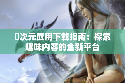 囧次元应用下载指南：探索趣味内容的全新平台