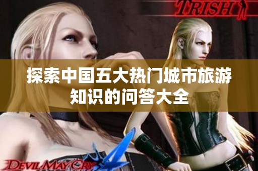 探索中国五大热门城市旅游知识的问答大全