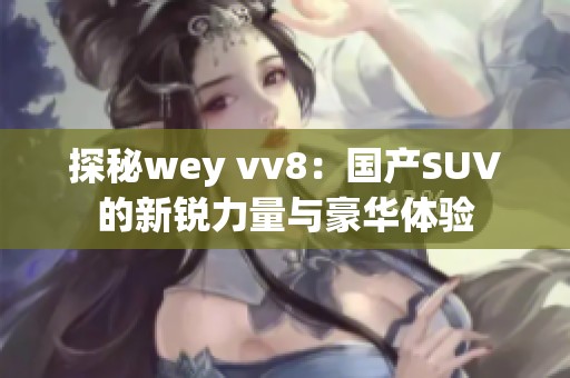 探秘wey vv8：国产SUV的新锐力量与豪华体验