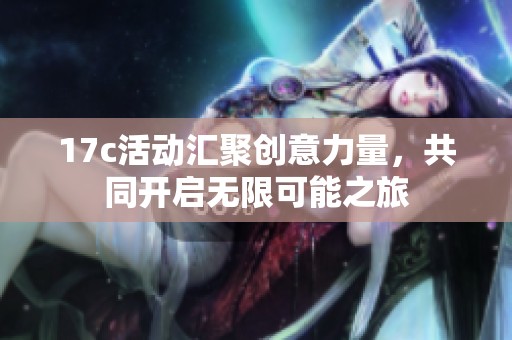 17c活动汇聚创意力量，共同开启无限可能之旅