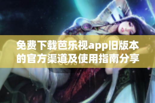 免费下载芭乐视app旧版本的官方渠道及使用指南分享