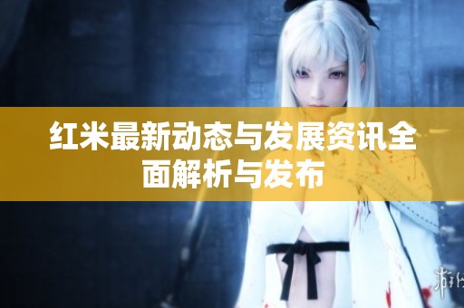 红米最新动态与发展资讯全面解析与发布