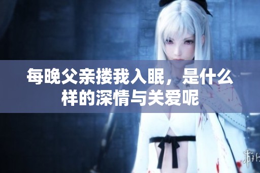 每晚父亲搂我入眠，是什么样的深情与关爱呢