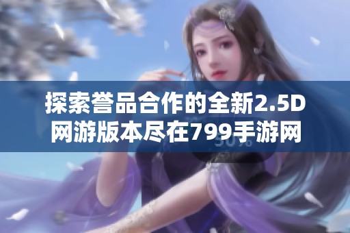探索誉品合作的全新2.5D网游版本尽在799手游网
