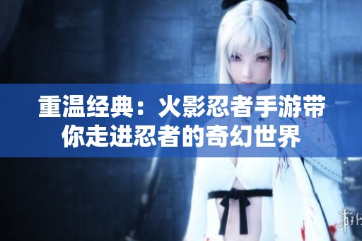 重温经典：火影忍者手游带你走进忍者的奇幻世界