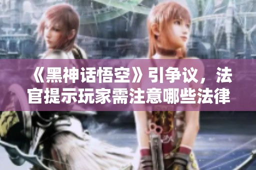 《黑神话悟空》引争议，法官提示玩家需注意哪些法律雷区