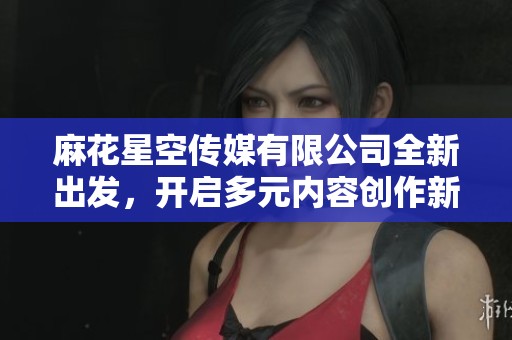 麻花星空传媒有限公司全新出发，开启多元内容创作新时代