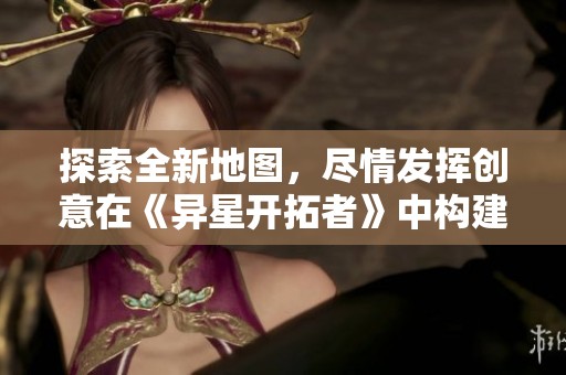 探索全新地图，尽情发挥创意在《异星开拓者》中构建属于你的宇宙！