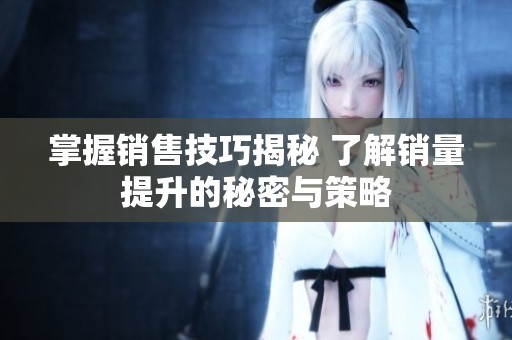 掌握销售技巧揭秘 了解销量提升的秘密与策略