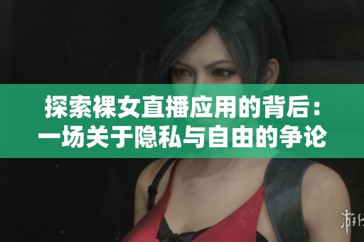 探索裸女直播应用的背后：一场关于隐私与自由的争论