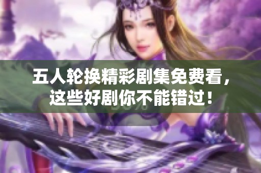 五人轮换精彩剧集免费看，这些好剧你不能错过！