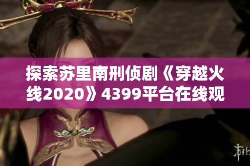探索苏里南刑侦剧《穿越火线2020》4399平台在线观看精彩瞬间