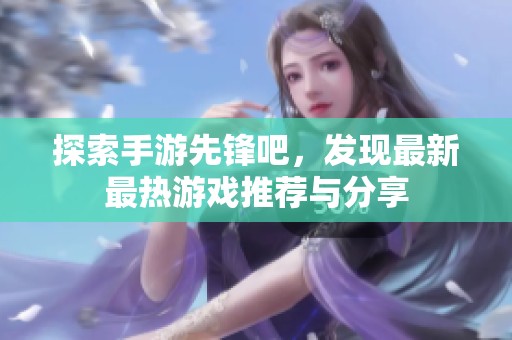 探索手游先锋吧，发现最新最热游戏推荐与分享