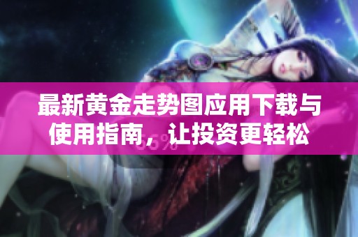 最新黄金走势图应用下载与使用指南，让投资更轻松