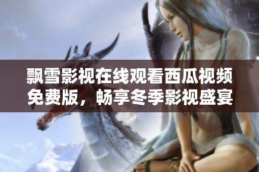 飘雪影视在线观看西瓜视频免费版，畅享冬季影视盛宴