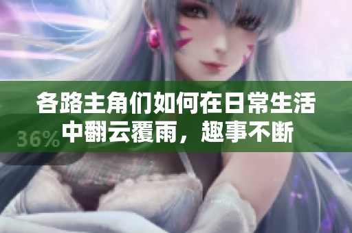 各路主角们如何在日常生活中翻云覆雨，趣事不断
