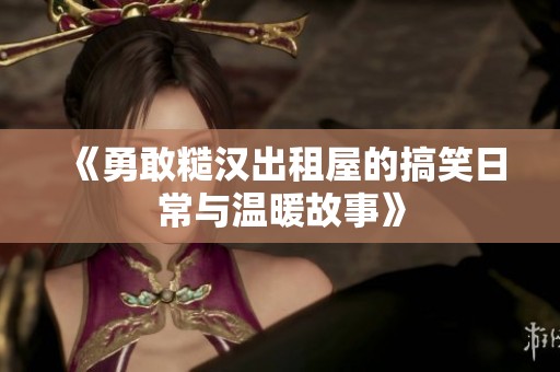 《勇敢糙汉出租屋的搞笑日常与温暖故事》