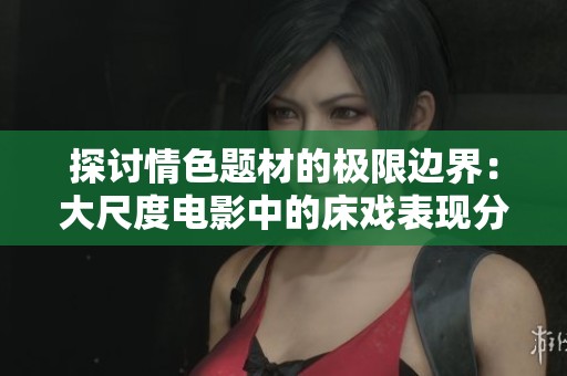 探讨情色题材的极限边界：大尺度电影中的床戏表现分析