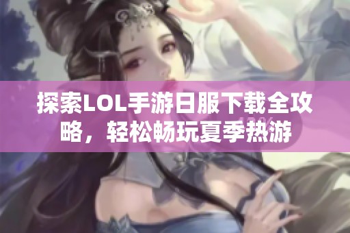 探索LOL手游日服下载全攻略，轻松畅玩夏季热游