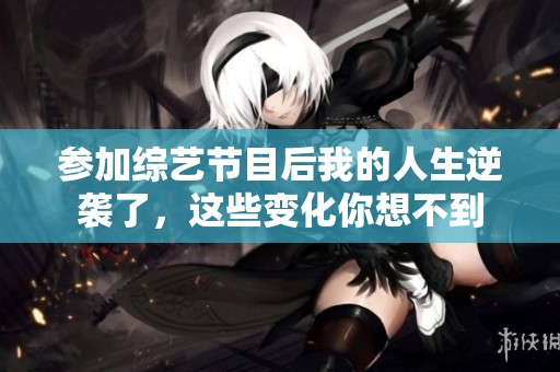 参加综艺节目后我的人生逆袭了，这些变化你想不到