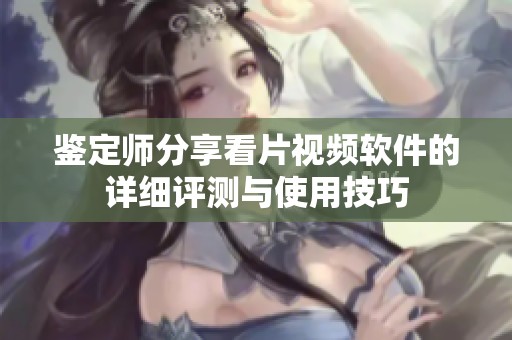 鉴定师分享看片视频软件的详细评测与使用技巧
