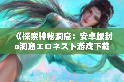 《探索神秘洞窟：安卓版封o洞窟エロネスト游戏下载安装指南》