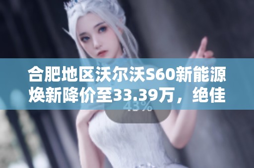 合肥地区沃尔沃S60新能源焕新降价至33.39万，绝佳购车机会！