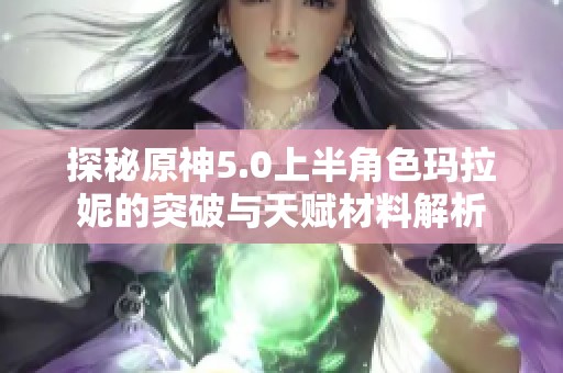 探秘原神5.0上半角色玛拉妮的突破与天赋材料解析