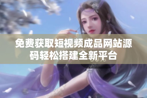 免费获取短视频成品网站源码轻松搭建全新平台