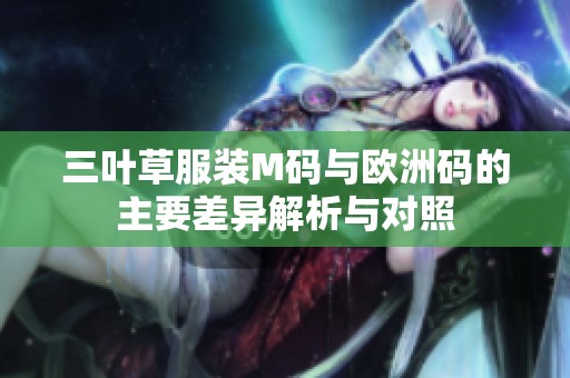 三叶草服装M码与欧洲码的主要差异解析与对照