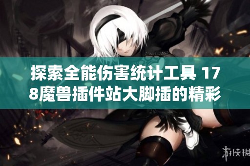 探索全能伤害统计工具 178魔兽插件站大脚插的精彩细节