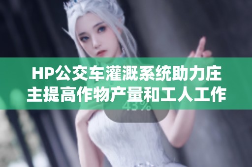HP公交车灌溉系统助力庄主提高作物产量和工人工作效率