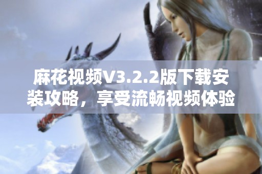 麻花视频V3.2.2版下载安装攻略，享受流畅视频体验
