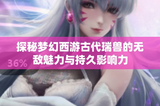 探秘梦幻西游古代瑞兽的无敌魅力与持久影响力