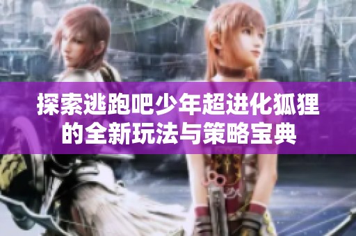 探索逃跑吧少年超进化狐狸的全新玩法与策略宝典