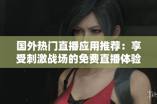 国外热门直播应用推荐：享受刺激战场的免费直播体验