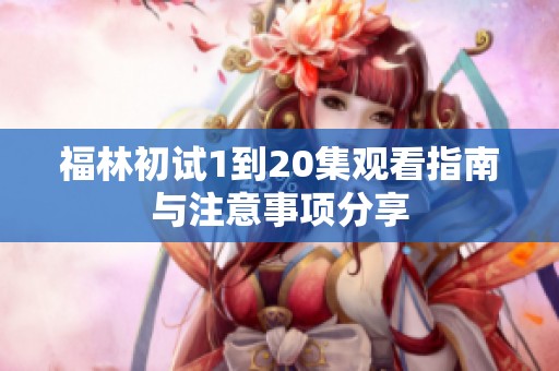 福林初试1到20集观看指南与注意事项分享