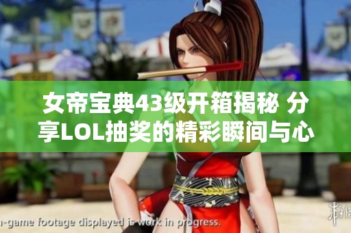 女帝宝典43级开箱揭秘 分享LOL抽奖的精彩瞬间与心得