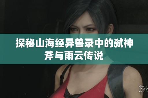 探秘山海经异兽录中的弑神斧与雨云传说