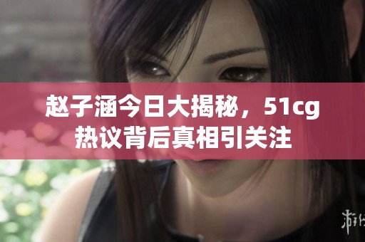 赵子涵今日大揭秘，51cg热议背后真相引关注