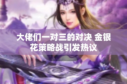 大佬们一对三的对决 金银花策略战引发热议