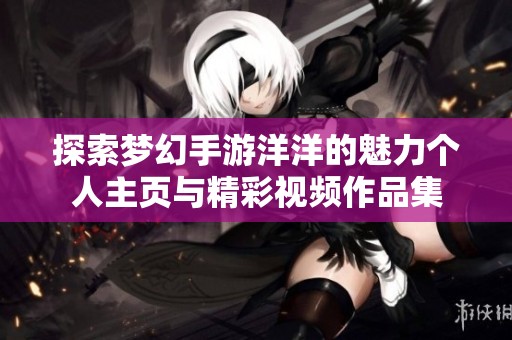 探索梦幻手游洋洋的魅力个人主页与精彩视频作品集
